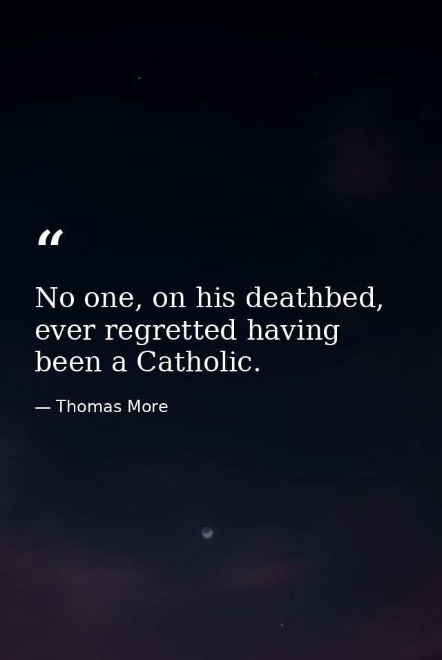 No one, on his deathbed, ever regretted having been a Catholic. — Thomas More