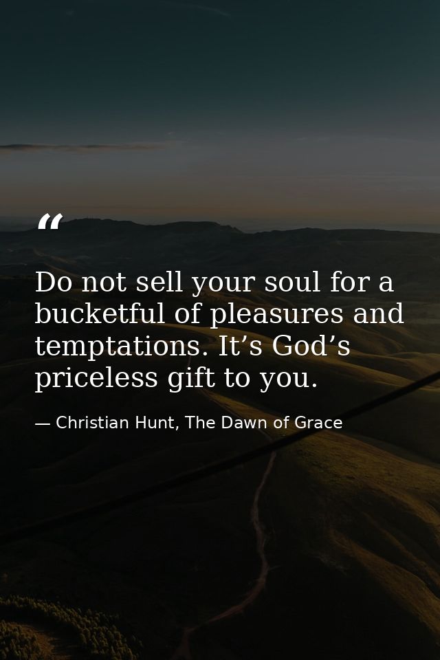 Do not sell your soul for a bucketful of pleasures and temptations. It’s God’s priceless gift to you. — Christian Hunt, The Dawn of Grace