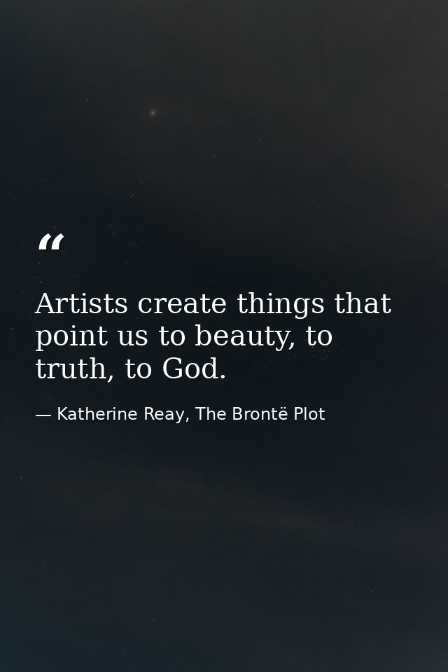 Artists create things that point us to beauty, to truth, to God. — Katherine Reay, The Brontë Plot