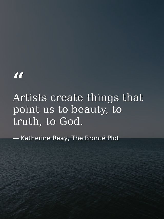 Artists create things that point us to beauty, to truth, to God. — Katherine Reay, The Brontë Plot