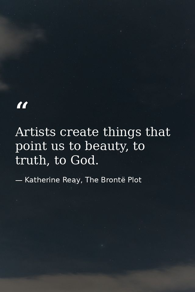 Artists create things that point us to beauty, to truth, to God. — Katherine Reay, The Brontë Plot