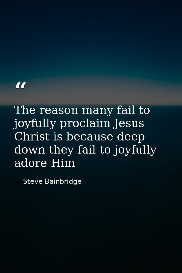 The reason many fail to joyfully proclaim Jesus Christ is because deep down they fail to joyfully adore Him — Steve Bainbridge