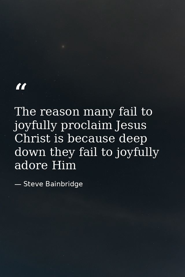 The reason many fail to joyfully proclaim Jesus Christ is because deep down they fail to joyfully adore Him — Steve Bainbridge