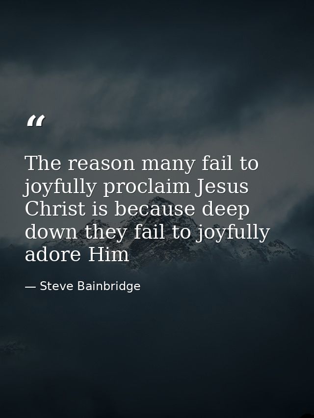 The reason many fail to joyfully proclaim Jesus Christ is because deep down they fail to joyfully adore Him — Steve Bainbridge