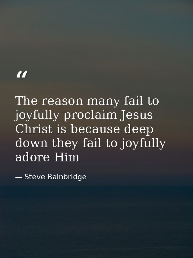 The reason many fail to joyfully proclaim Jesus Christ is because deep down they fail to joyfully adore Him — Steve Bainbridge