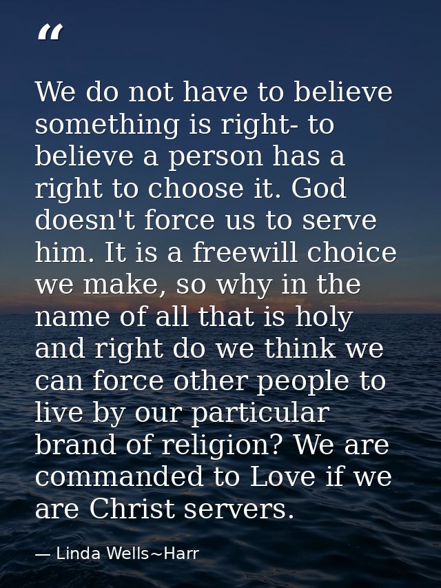 We do not have to believe something is right- to believe a person has a right to choose it. God doesn't force us to serv — Linda Wells~Harr