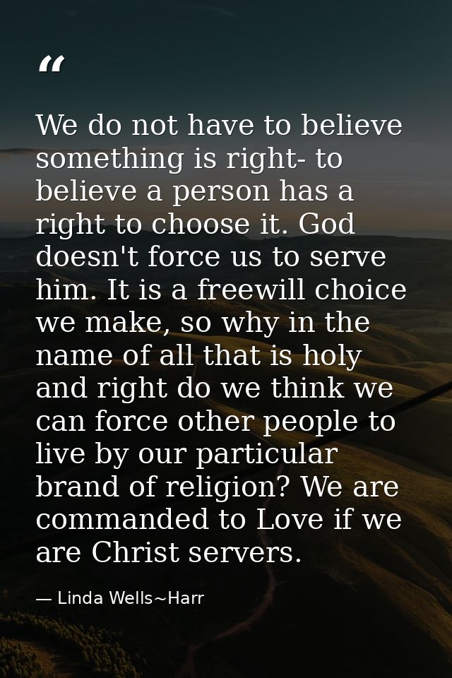 We do not have to believe something is right- to believe a person has a right to choose it. God doesn't force us to serv — Linda Wells~Harr