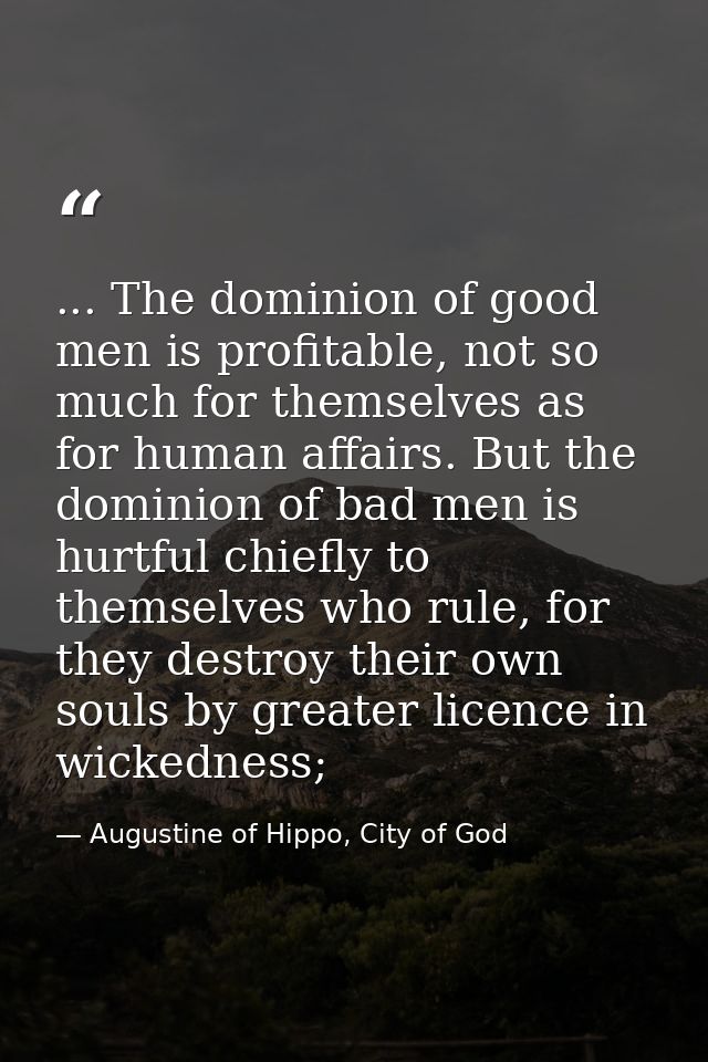 ... The dominion of good men is profitable, not so much for themselves as for human affairs. But the dominion of bad men — Augustine of Hippo, City of God
