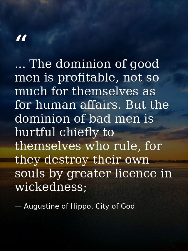 ... The dominion of good men is profitable, not so much for themselves as for human affairs. But the dominion of bad men — Augustine of Hippo, City of God
