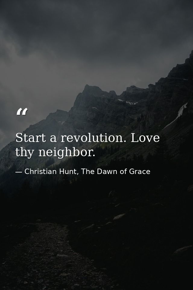 Start a revolution. Love thy neighbor. — Christian Hunt, The Dawn of Grace