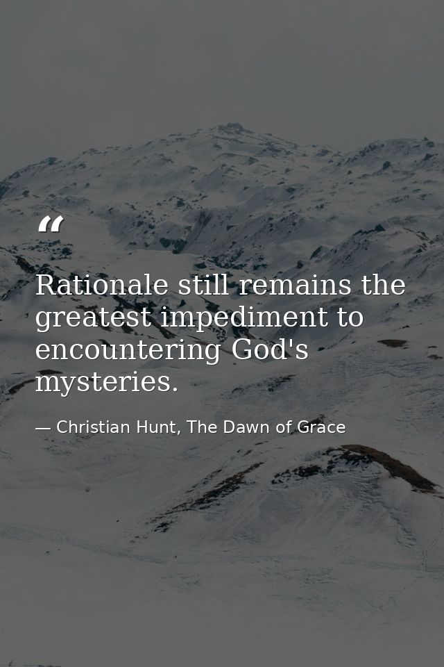 Rationale still remains the greatest impediment to encountering God's mysteries. — Christian Hunt, The Dawn of Grace