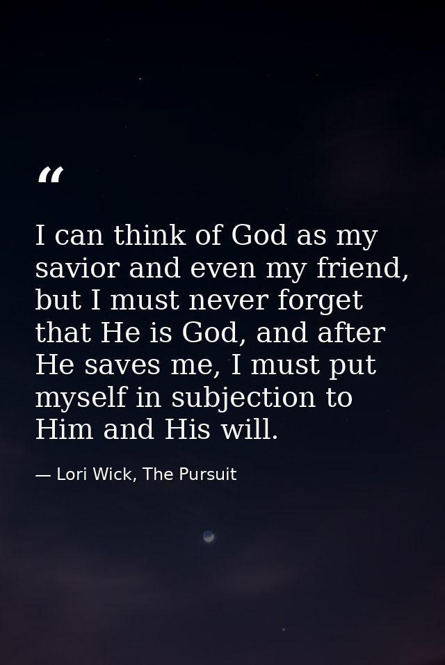 I can think of God as my savior and even my friend, but I must never forget that He is God, and after He saves me, I mus — Lori Wick, The Pursuit