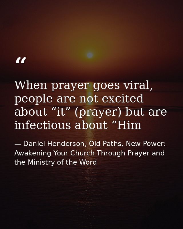 When prayer goes viral, people are not excited about “it” (prayer) but are infectious about “Him — Daniel Henderson, Old Paths, New Power: Awakening Your Church Through Prayer and the Ministry of the Word