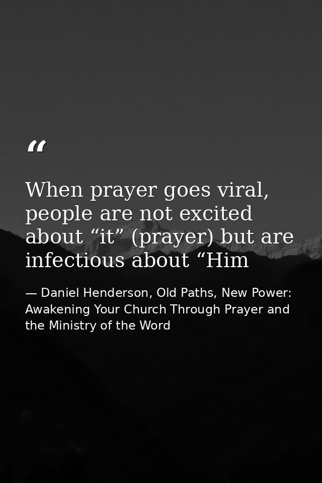 When prayer goes viral, people are not excited about “it” (prayer) but are infectious about “Him — Daniel Henderson, Old Paths, New Power: Awakening Your Church Through Prayer and the Ministry of the Word