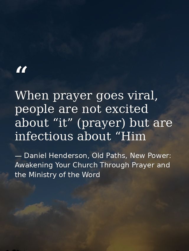 When prayer goes viral, people are not excited about “it” (prayer) but are infectious about “Him — Daniel Henderson, Old Paths, New Power: Awakening Your Church Through Prayer and the Ministry of the Word