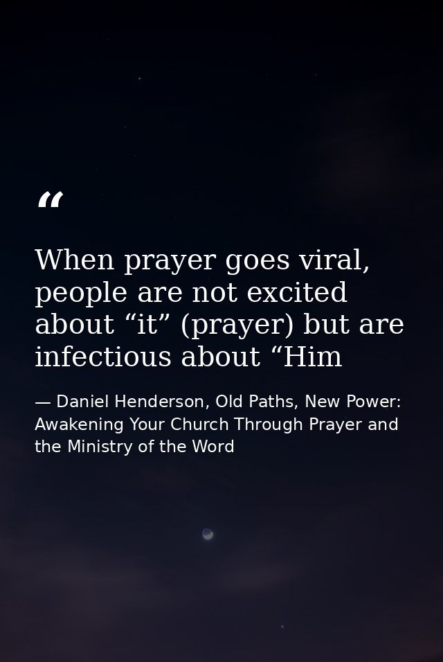 When prayer goes viral, people are not excited about “it” (prayer) but are infectious about “Him — Daniel Henderson, Old Paths, New Power: Awakening Your Church Through Prayer and the Ministry of the Word