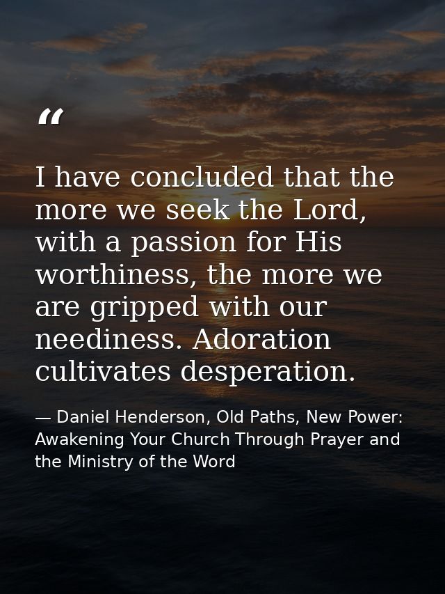 I have concluded that the more we seek the Lord, with a passion for His worthiness, the more we are gripped with our nee — Daniel Henderson, Old Paths, New Power: Awakening Your Church Through Prayer and the Ministry of the Word