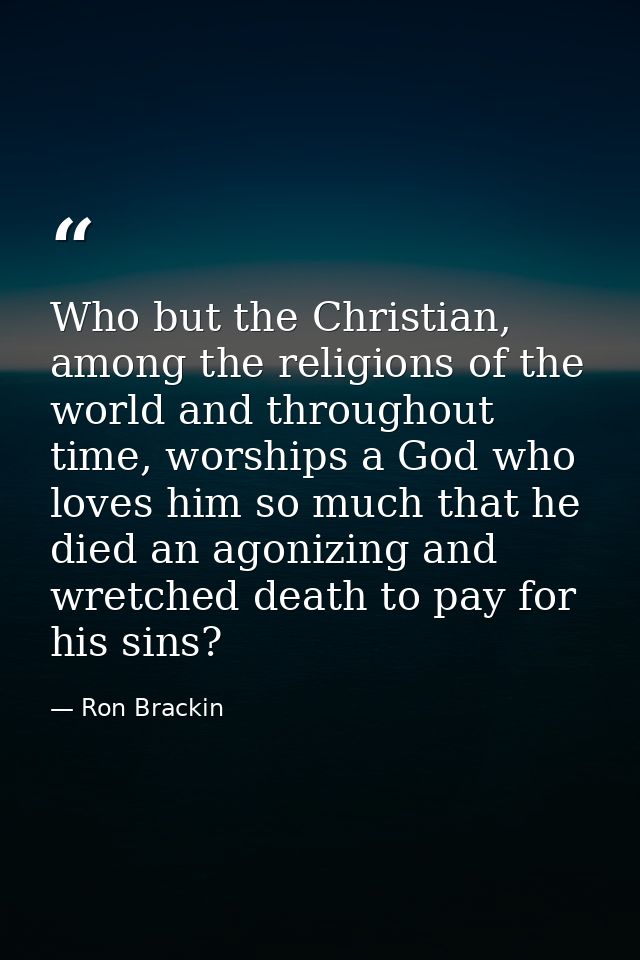 Who but the Christian, among the religions of the world and throughout time, worships a God who loves him so much that h — Ron Brackin