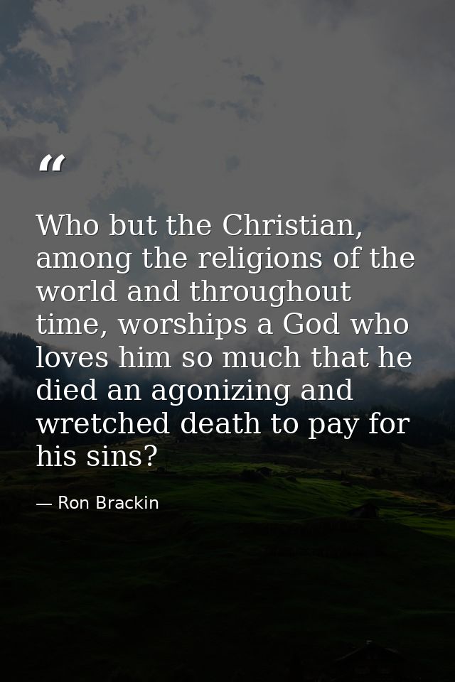 Who but the Christian, among the religions of the world and throughout time, worships a God who loves him so much that h — Ron Brackin
