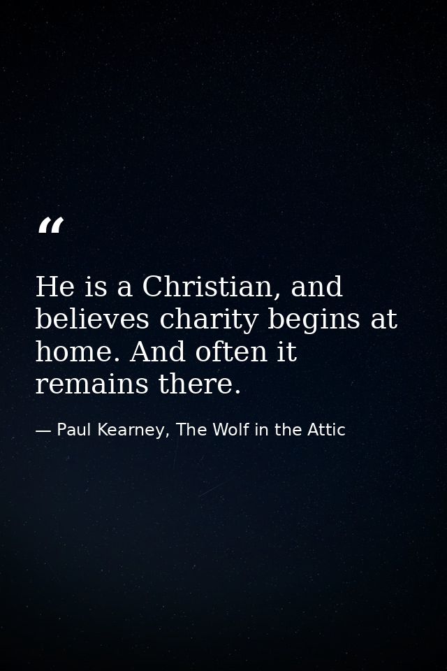 He is a Christian, and believes charity begins at home. And often it remains there. — Paul Kearney, The Wolf in the Attic