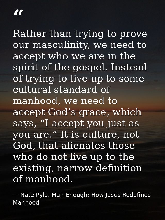 Rather than trying to prove our masculinity, we need to accept who we are in the spirit of the gospel. Instead of trying — Nate Pyle, Man Enough: How Jesus Redefines Manhood