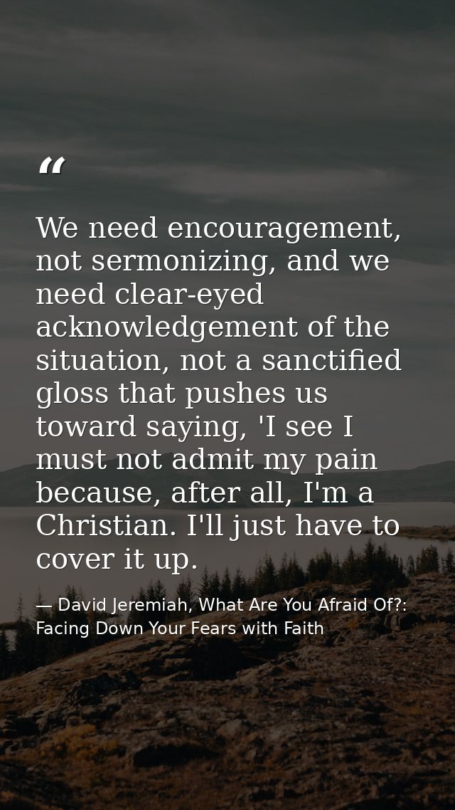 We need encouragement, not sermonizing, and we need clear-eyed acknowledgement of the situation, not a sanctified gloss  — David Jeremiah, What Are You Afraid Of?: Facing Down Your Fears with Faith