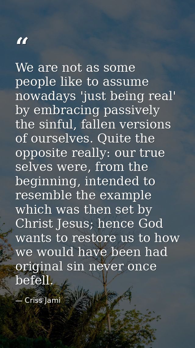 We are not as some people like to assume nowadays 'just being real' by embracing passively the sinful, fallen versions o — Criss Jami