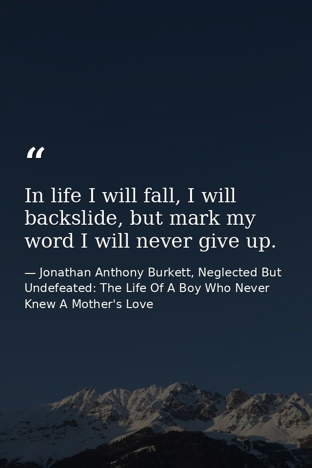 In life I will fall, I will backslide, but mark my word I will never give up. — Jonathan Anthony Burkett, Neglected But Undefeated: The Life Of A Boy Who Never Knew A Mother's Love