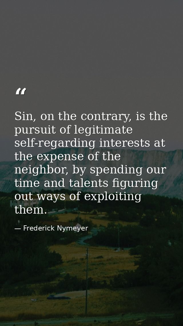 Sin, on the contrary, is the pursuit of legitimate self-regarding interests at the expense of the neighbor, by spending  — Frederick Nymeyer