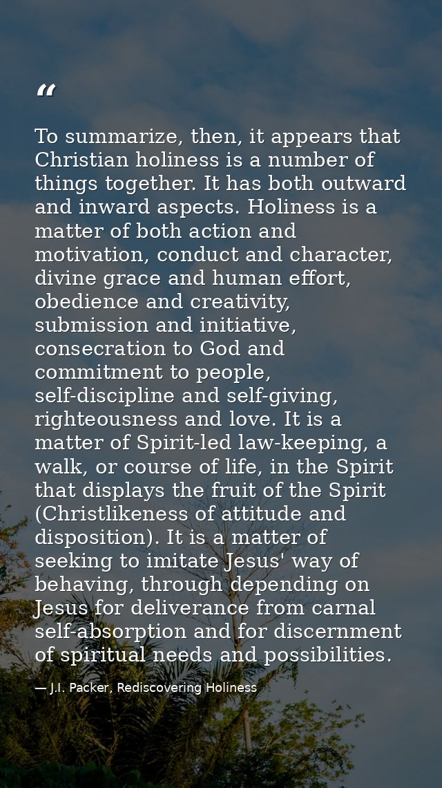 To summarize, then, it appears that Christian holiness is a number of things together. It has both outward and inward as — J.I. Packer, Rediscovering Holiness