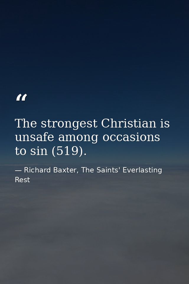 The strongest Christian is unsafe among occasions to sin (519). — Richard Baxter, The Saints' Everlasting Rest