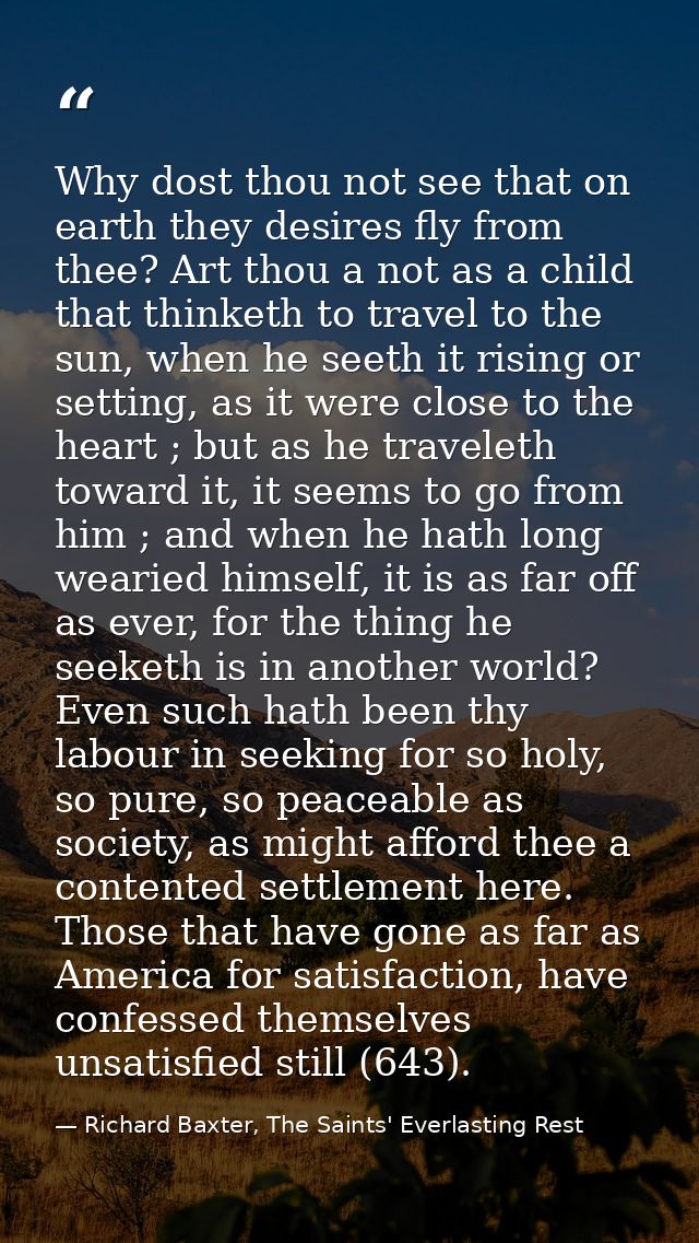 Why dost thou not see that on earth they desires fly from thee? Art thou a not as a child that thinketh to travel to the — Richard Baxter, The Saints' Everlasting Rest