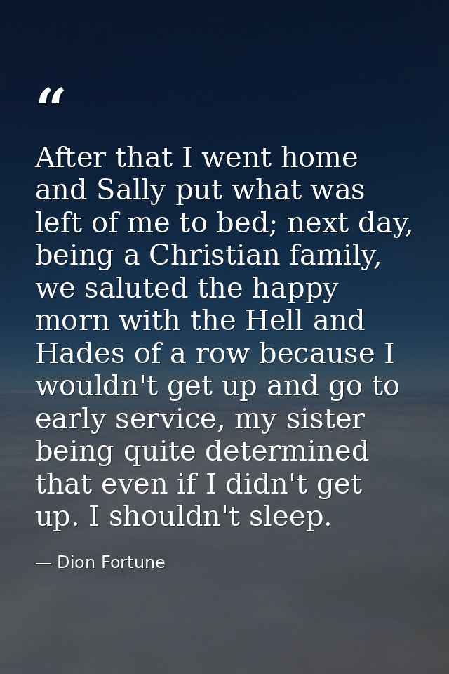After that I went home and Sally put what was left of me to bed; next day, being a Christian family, we saluted the happ — Dion Fortune