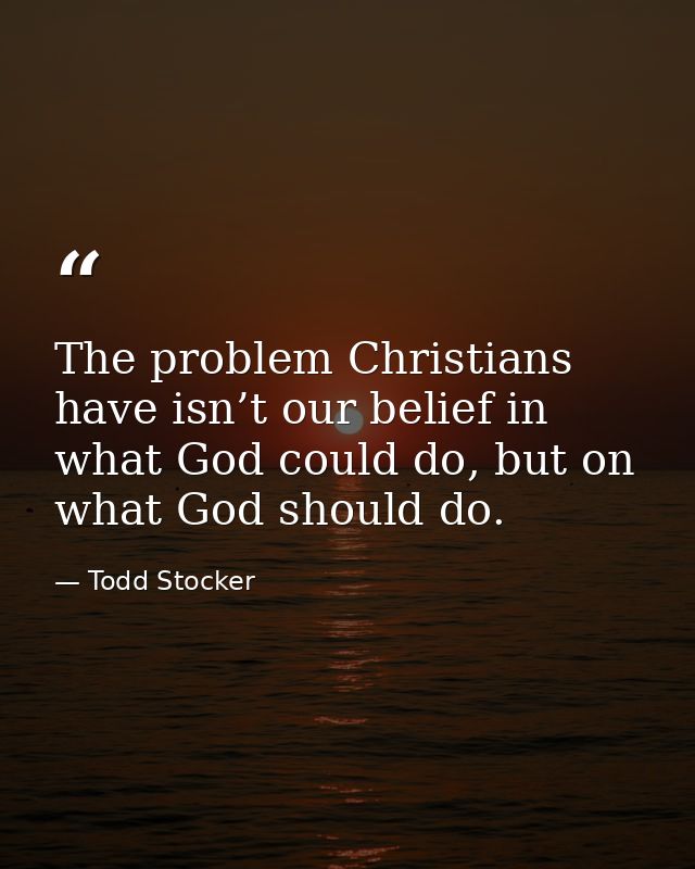 The problem Christians have isn’t our belief in what God could do, but on what God should do. — Todd Stocker