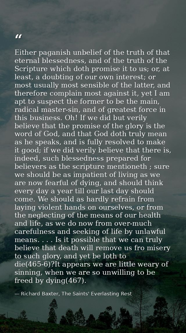 Either paganish unbelief of the truth of that eternal blessedness, and of the truth of the Scripture which doth promise  — Richard Baxter, The Saints' Everlasting Rest