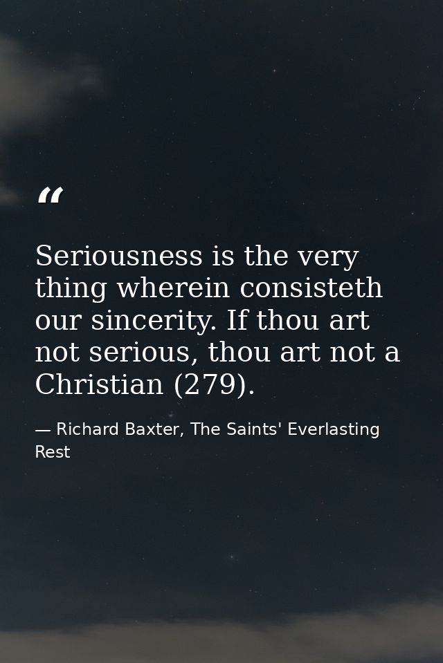 Seriousness is the very thing wherein consisteth our sincerity. If thou art not serious, thou art not a Christian (279). — Richard Baxter, The Saints' Everlasting Rest