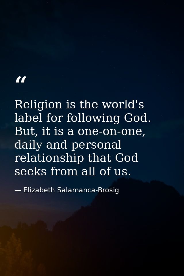Religion is the world's label for following God. But, it is a one-on-one, daily and personal relationship that God seeks — Elizabeth Salamanca-Brosig