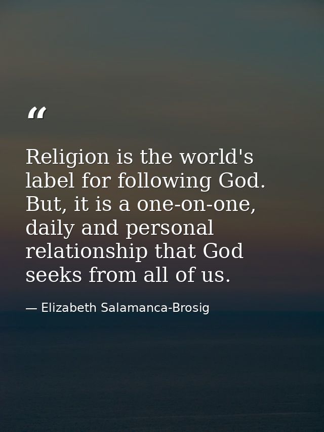 Religion is the world's label for following God. But, it is a one-on-one, daily and personal relationship that God seeks — Elizabeth Salamanca-Brosig