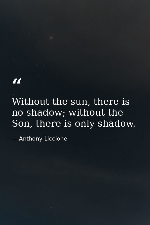 Without the sun, there is no shadow; without the Son, there is only shadow. — Anthony Liccione