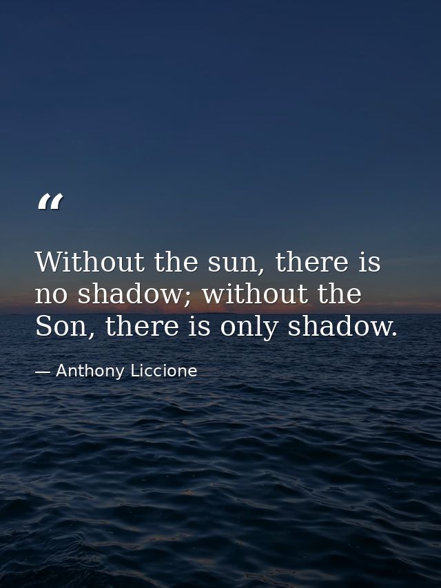 Without the sun, there is no shadow; without the Son, there is only shadow. — Anthony Liccione