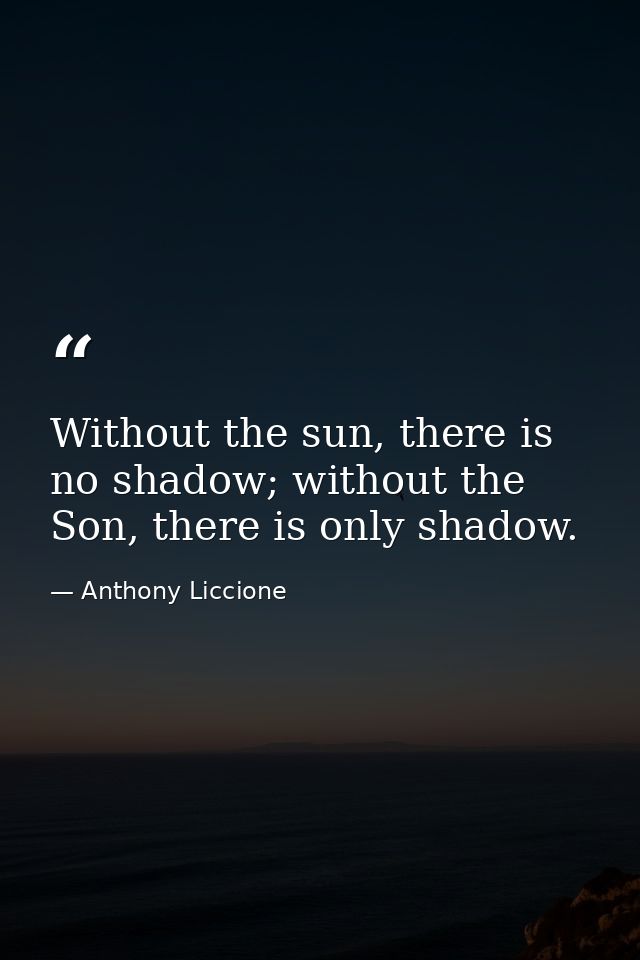 Without the sun, there is no shadow; without the Son, there is only shadow. — Anthony Liccione