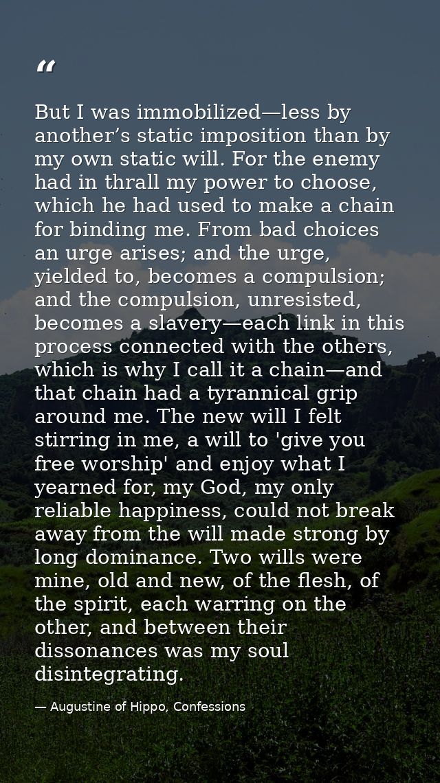 But I was immobilized—less by another’s static imposition than by my own static will. For the enemy had in thrall my pow — Augustine of Hippo, Confessions