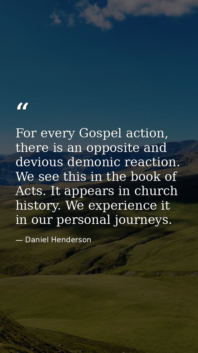 For every Gospel action, there is an opposite and devious demonic reaction. We see this in the book of Acts. It appears  — Daniel Henderson