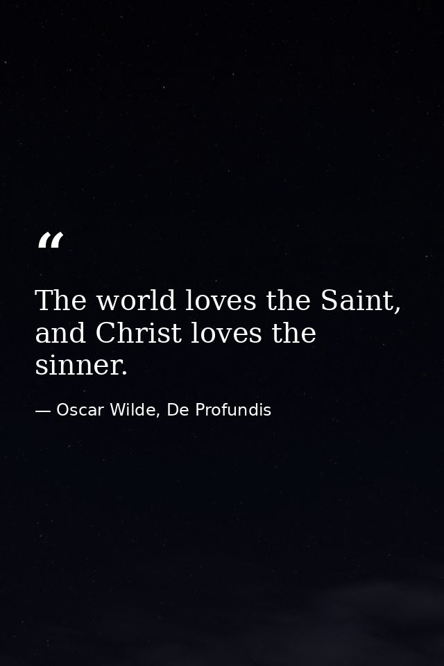 The world loves the Saint, and Christ loves the sinner. — Oscar Wilde, De Profundis