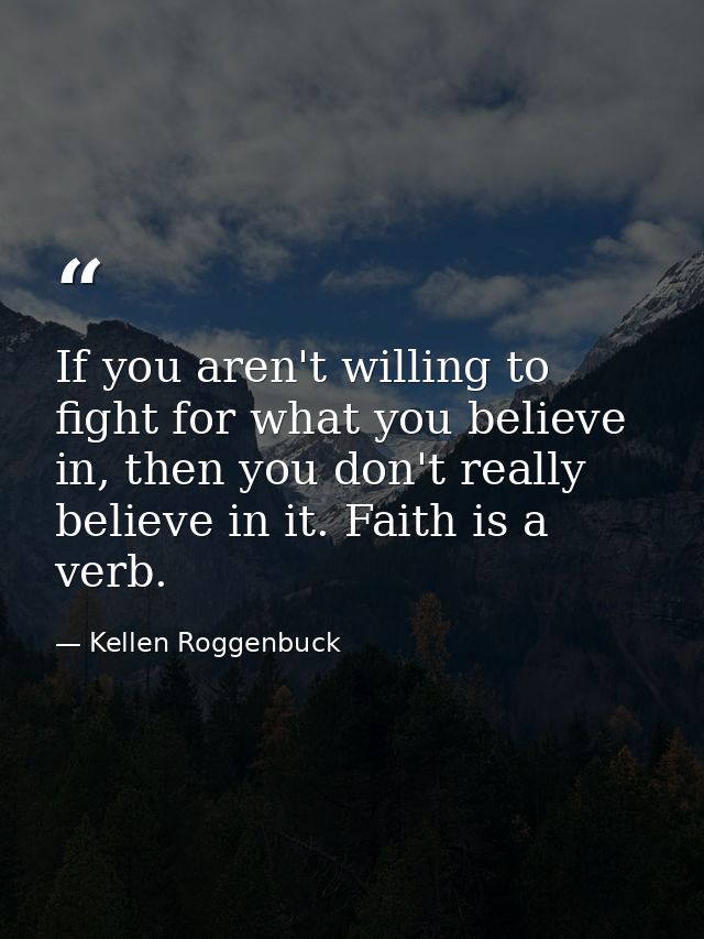 If you aren't willing to fight for what you believe in, then you don't really believe in it. Faith is a verb. — Kellen Roggenbuck