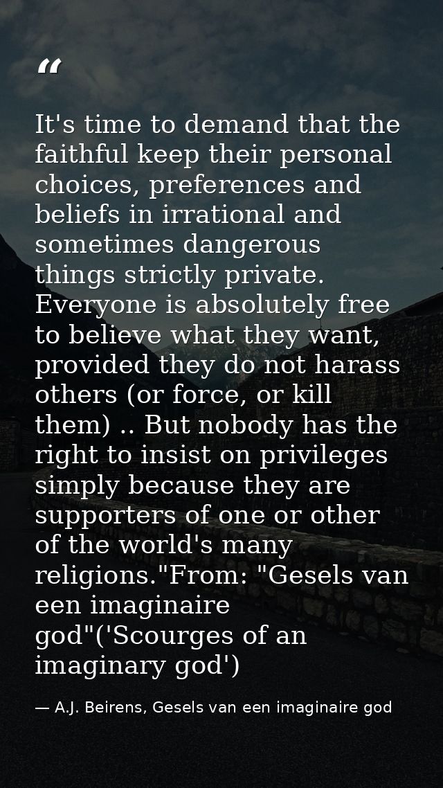 It's time to demand that the faithful keep their personal choices, preferences and beliefs in irrational and sometimes d — A.J. Beirens, Gesels van een imaginaire god