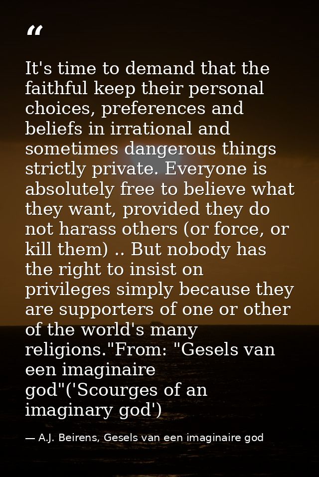 It's time to demand that the faithful keep their personal choices, preferences and beliefs in irrational and sometimes d — A.J. Beirens, Gesels van een imaginaire god