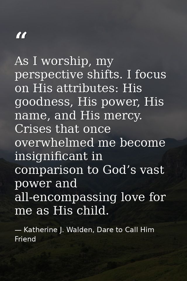 As I worship, my perspective shifts. I focus on His attributes: His goodness, His power, His name, and His mercy. Crises — Katherine J. Walden, Dare to Call Him Friend