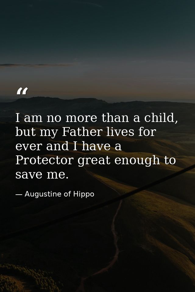 I am no more than a child, but my Father lives for ever and I have a Protector great enough to save me. — Augustine of Hippo