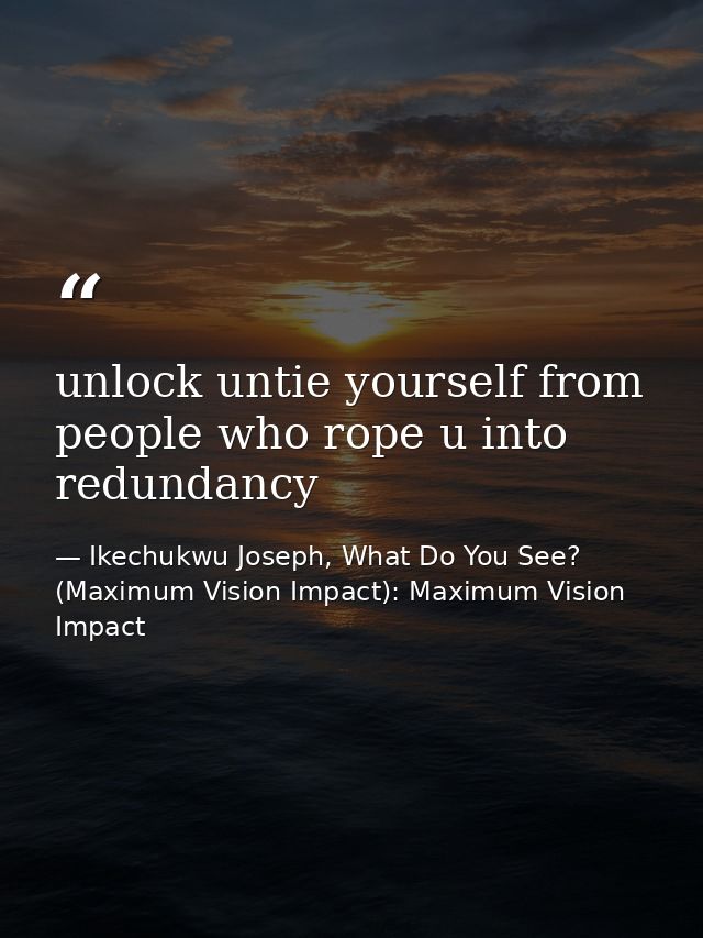 unlock untie yourself from people who rope u into redundancy — Ikechukwu Joseph, What Do You See? (Maximum Vision Impact): Maximum Vision Impact